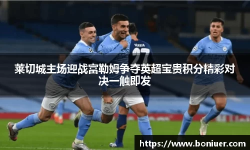 莱切城主场迎战富勒姆争夺英超宝贵积分精彩对决一触即发